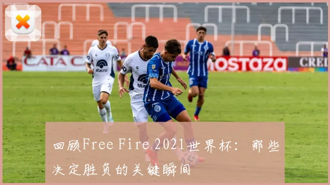 回顾Free Fire 2021世界杯：那些决定胜负的关键瞬间