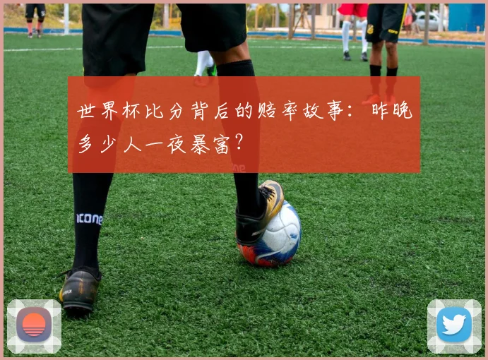 世界杯比分背后的赔率故事：昨晚多少人一夜暴富？