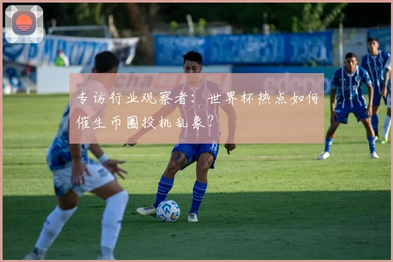专访行业观察者：世界杯热点如何催生币圈投机乱象？