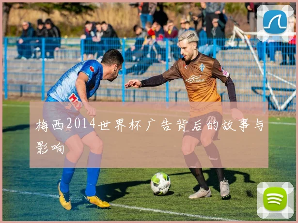 梅西2014世界杯广告背后的故事与影响