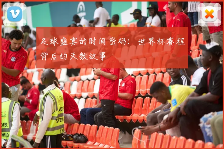 足球盛宴的时间密码：世界杯赛程背后的天数故事