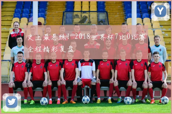 史上最悬殊！2018世界杯7比0比赛全程精彩复盘