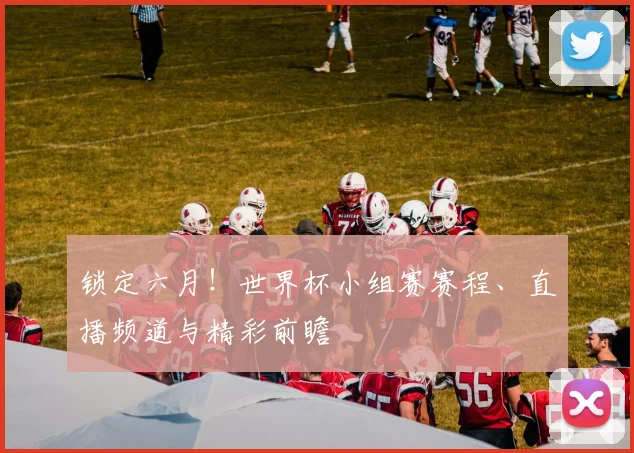 锁定六月！世界杯小组赛赛程、直播频道与精彩前瞻