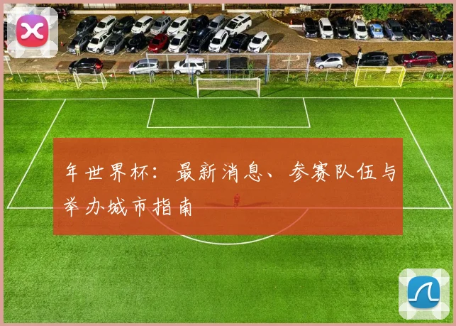 年世界杯：最新消息、参赛队伍与举办城市指南
