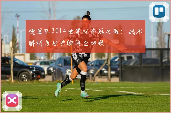 德国队2014世界杯夺冠之路：战术解析与经典瞬间全回顾