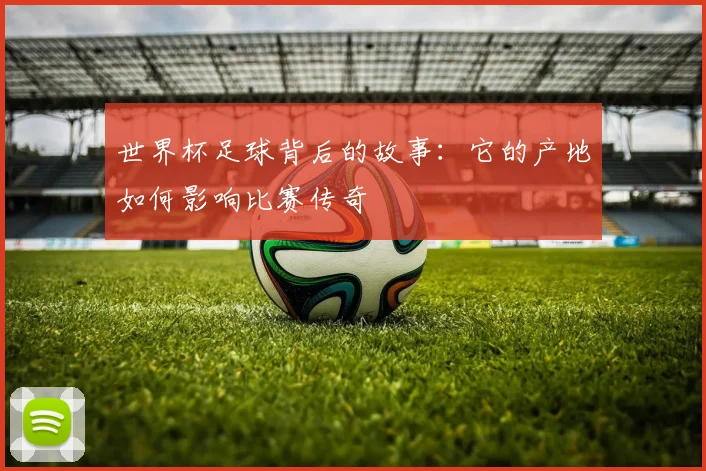 世界杯足球背后的故事：它的产地如何影响比赛传奇