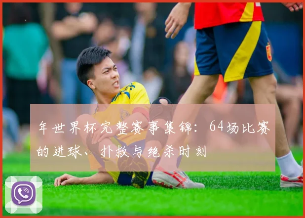 年世界杯完整赛事集锦：64场比赛的进球、扑救与绝杀时刻