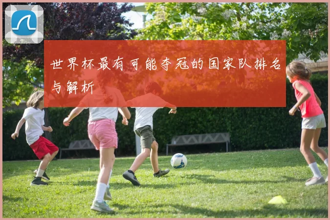 世界杯最有可能夺冠的国家队排名与解析