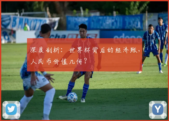 深度剖析：世界杯背后的经济账，人民币价值几何？