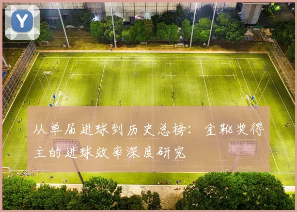 从单届进球到历史总榜：金靴奖得主的进球效率深度研究