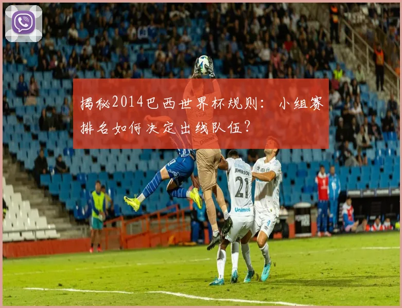 揭秘2014巴西世界杯规则：小组赛排名如何决定出线队伍？