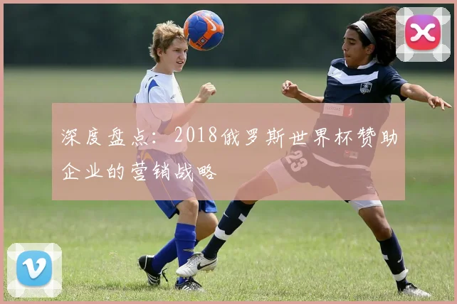 深度盘点：2018俄罗斯世界杯赞助企业的营销战略