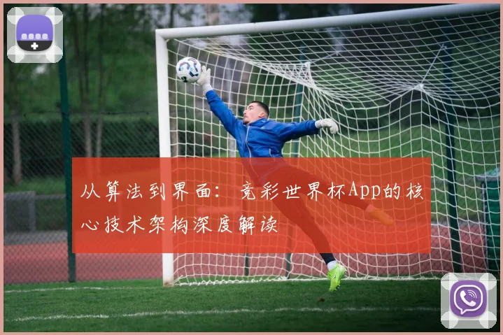 从算法到界面：竞彩世界杯App的核心技术架构深度解读