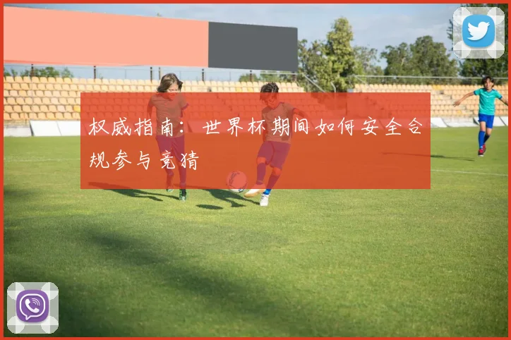 权威指南：世界杯期间如何安全合规参与竞猜