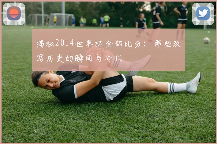 揭秘2014世界杯全部比分：那些改写历史的瞬间与冷门