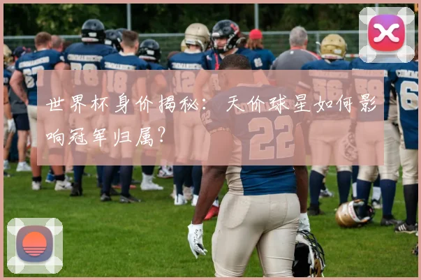 世界杯身价揭秘：天价球星如何影响冠军归属？