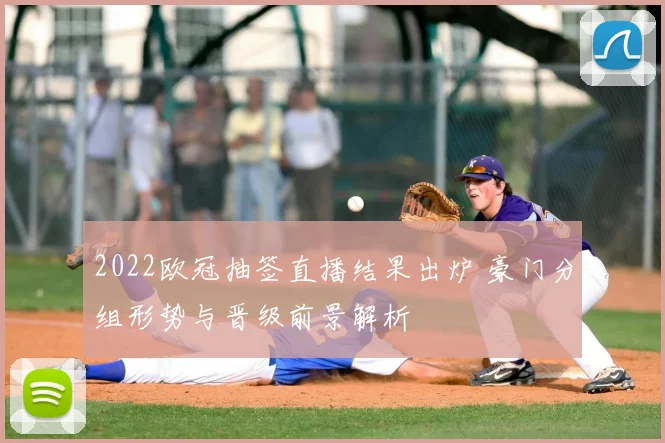 2022欧冠抽签直播结果出炉 豪门分组形势与晋级前景解析