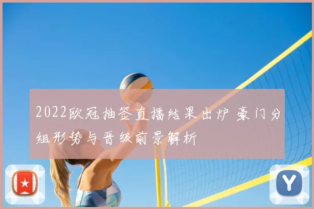 2022欧冠抽签直播结果出炉 豪门分组形势与晋级前景解析