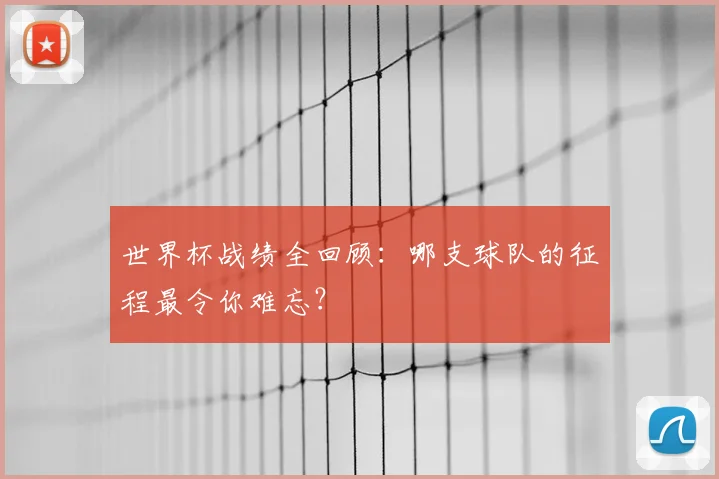 世界杯战绩全回顾：哪支球队的征程最令你难忘？