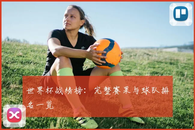 世界杯战绩榜：完整赛果与球队排名一览