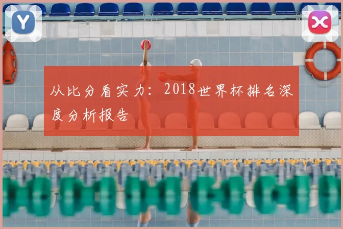 从比分看实力：2018世界杯排名深度分析报告