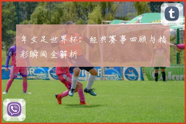 年女足世界杯：经典赛事回顾与精彩瞬间全解析