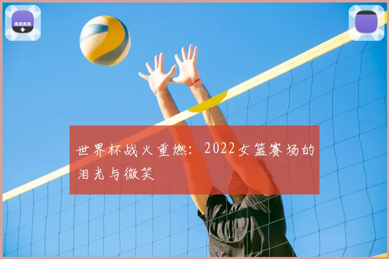 世界杯战火重燃：2022女篮赛场的泪光与微笑