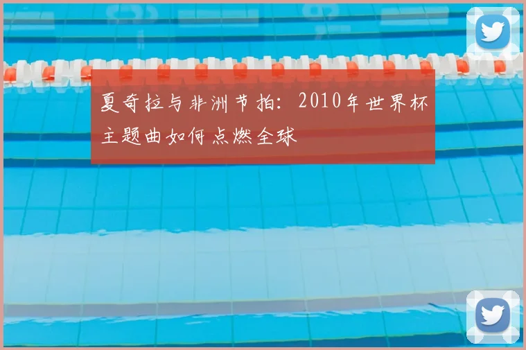 夏奇拉与非洲节拍:2010年世界杯主题曲如何点燃全球