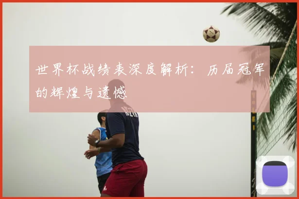 世界杯战绩表深度解析：历届冠军的辉煌与遗憾
