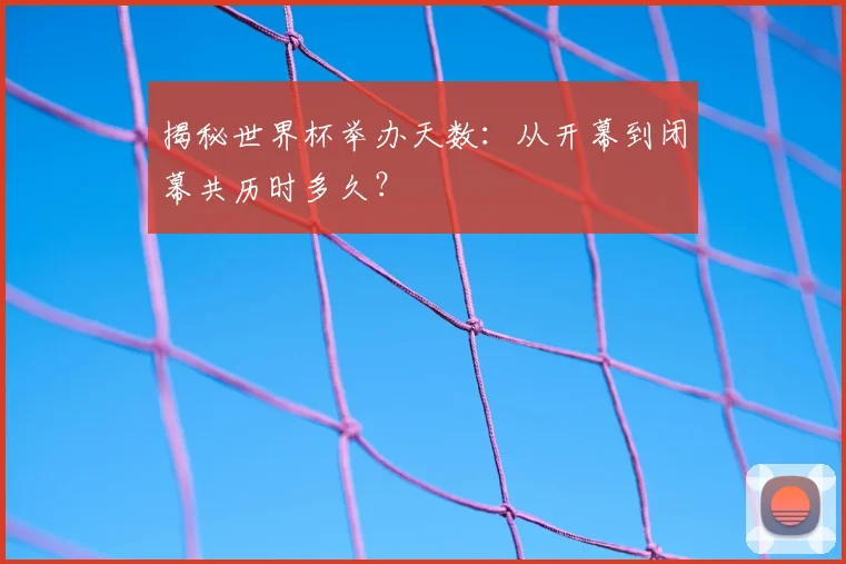揭秘世界杯举办天数：从开幕到闭幕共历时多久？