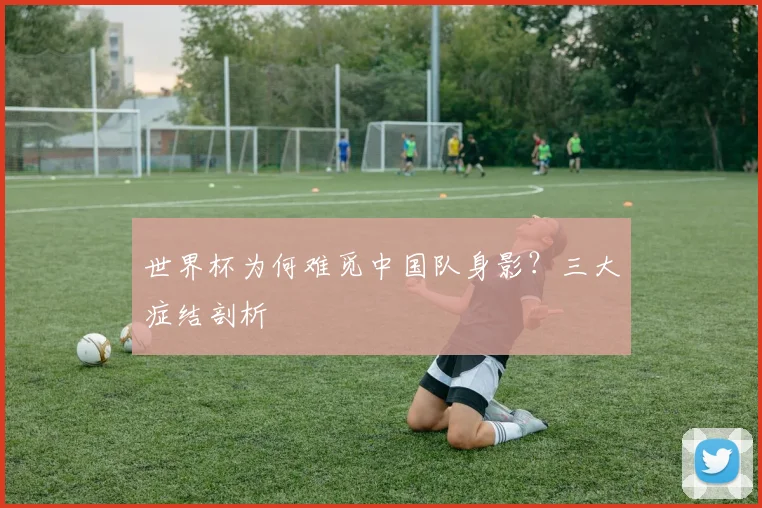 世界杯为何难觅中国队身影?三大症结剖析