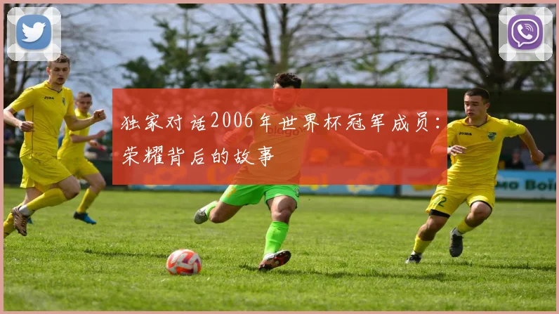 独家对话2006年世界杯冠军成员：荣耀背后的故事