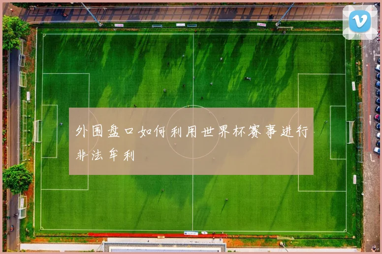外围盘口如何利用世界杯赛事进行非法牟利