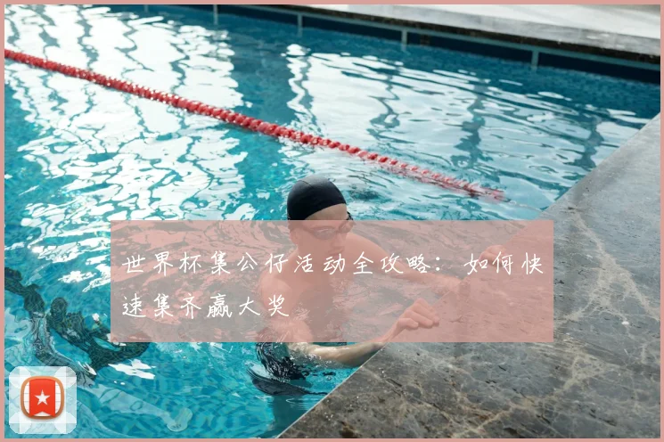 世界杯集公仔活动全攻略：如何快速集齐赢大奖