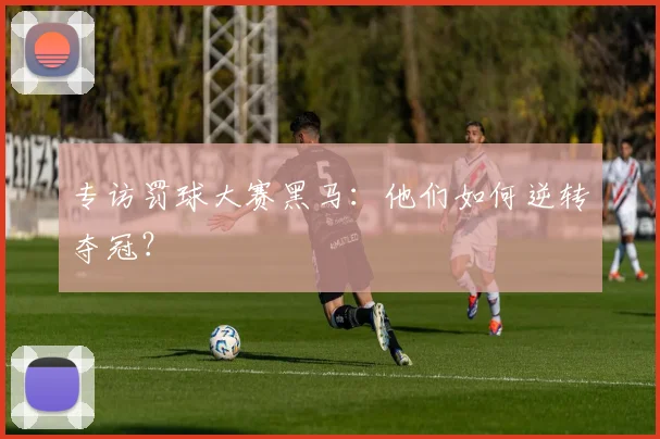 专访罚球大赛黑马:他们如何逆转夺冠?