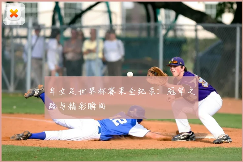 年女足世界杯赛果全纪录：冠军之路与精彩瞬间