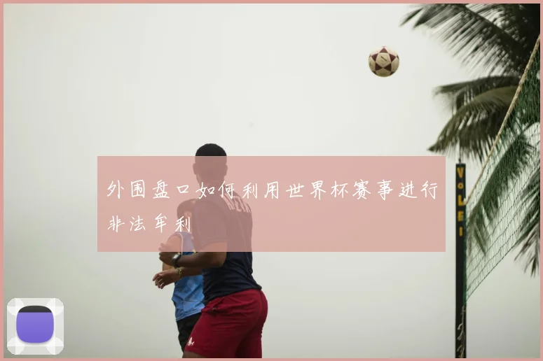 外围盘口如何利用世界杯赛事进行非法牟利