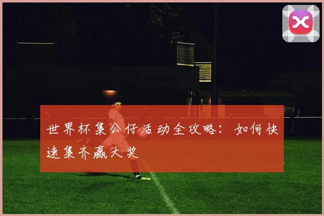 世界杯集公仔活动全攻略：如何快速集齐赢大奖