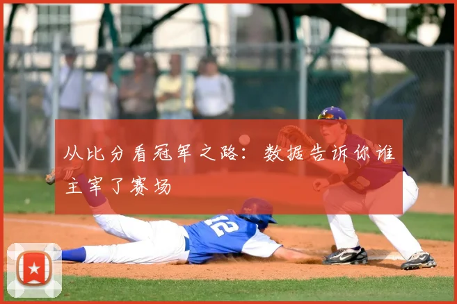 从比分看冠军之路：数据告诉你谁主宰了赛场