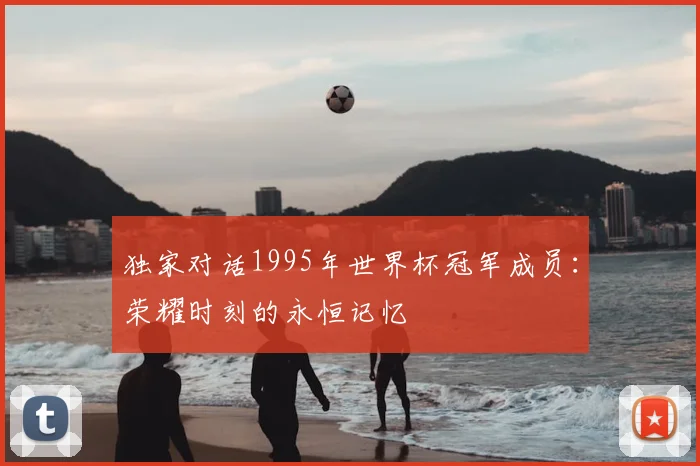 独家对话1995年世界杯冠军成员：荣耀时刻的永恒记忆