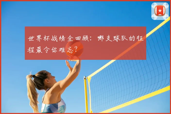 世界杯战绩全回顾：哪支球队的征程最令你难忘？