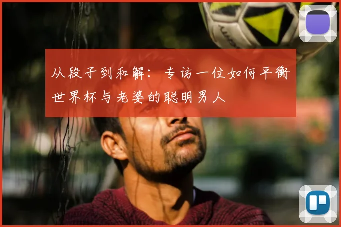 从段子到和解：专访一位如何平衡世界杯与老婆的聪明男人