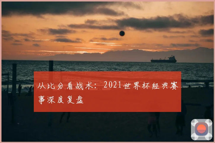 从比分看战术：2021世界杯经典赛事深度复盘
