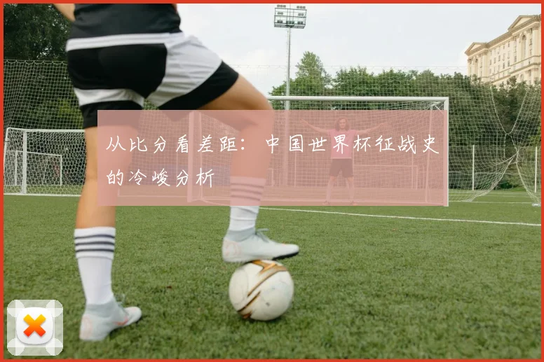 从比分看差距：中国世界杯征战史的冷峻分析
