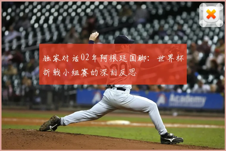 独家对话02年阿根廷国脚：世界杯折戟小组赛的深刻反思