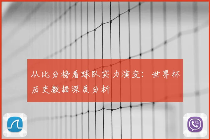 从比分榜看球队实力演变：世界杯历史数据深度分析