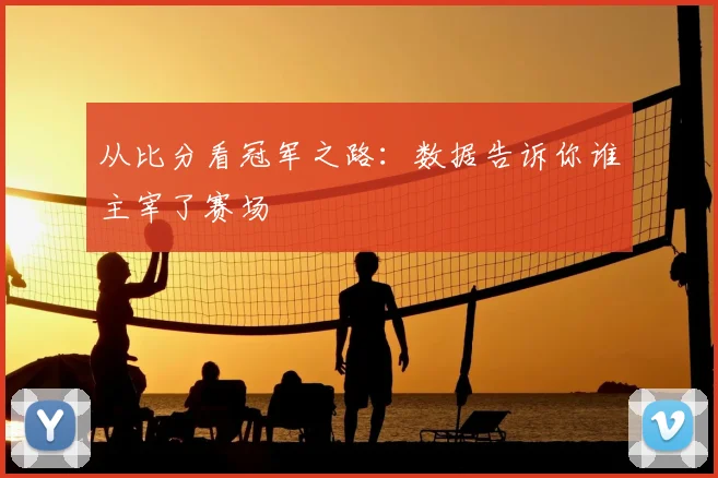 从比分看冠军之路：数据告诉你谁主宰了赛场